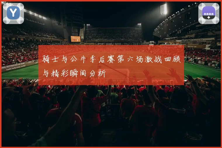 骑士与公牛季后赛第六场激战回顾与精彩瞬间分析