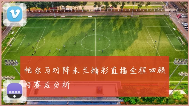 帕尔马对阵米兰精彩直播全程回顾与赛后分析