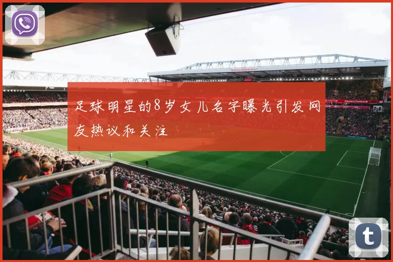 足球明星的8岁女儿名字曝光引发网友热议和关注