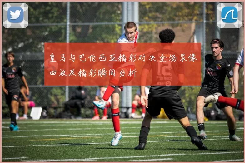 皇马与巴伦西亚精彩对决全场录像回放及精彩瞬间分析