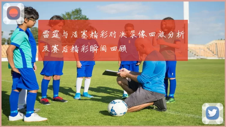 雷霆与活塞精彩对决录像回放分析及赛后精彩瞬间回顾