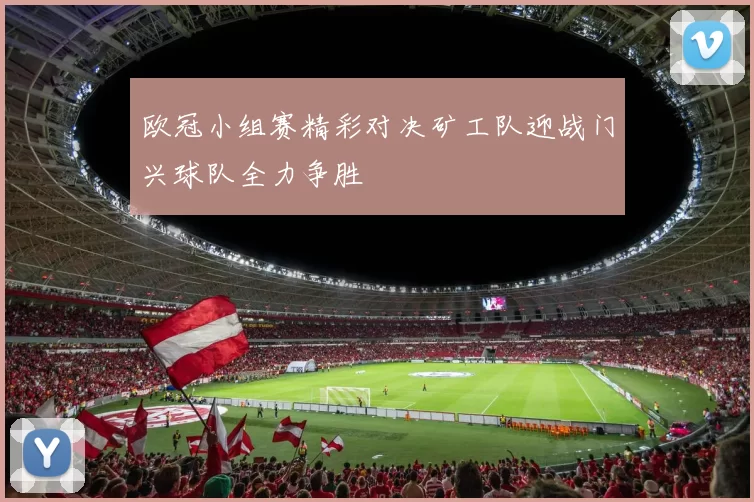 欧冠小组赛精彩对决矿工队迎战门兴球队全力争胜