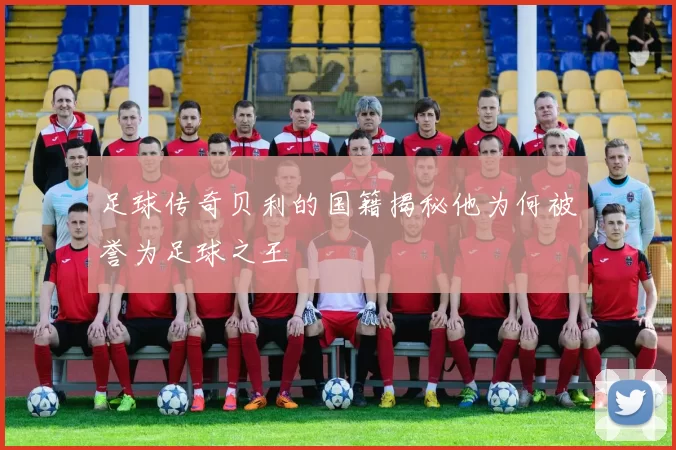 足球传奇贝利的国籍揭秘他为何被誉为足球之王