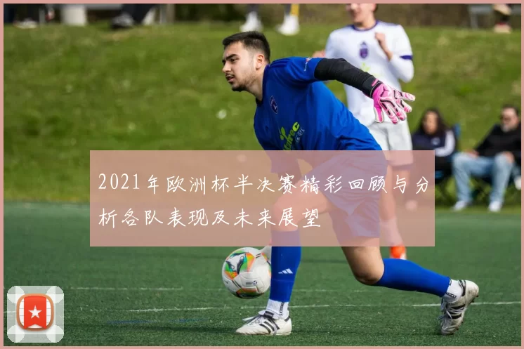 2021年欧洲杯半决赛精彩回顾与分析各队表现及未来展望