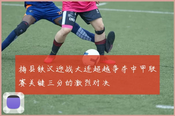 梅县铁汉迎战大连超越争夺中甲联赛关键三分的激烈对决