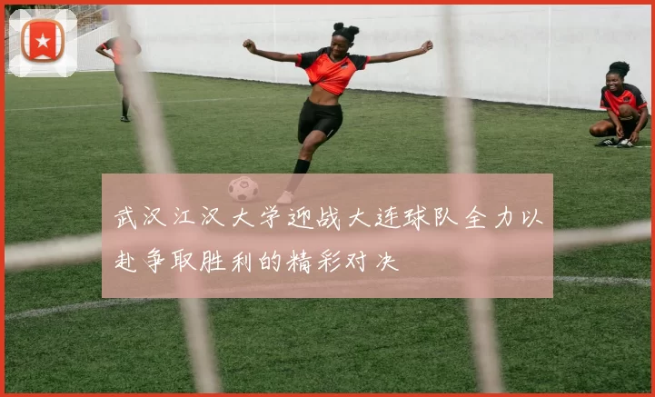 武汉江汉大学迎战大连球队全力以赴争取胜利的精彩对决