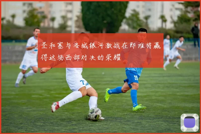 圣和塞与洛城银河激战在即谁将赢得这场西部对决的荣耀