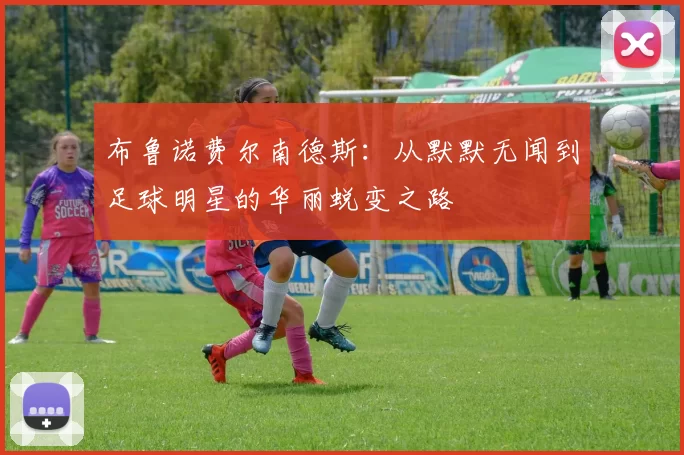 布鲁诺费尔南德斯：从默默无闻到足球明星的华丽蜕变之路