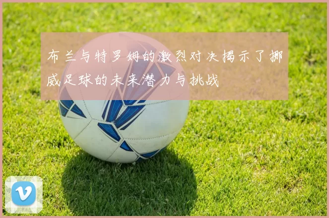 布兰与特罗姆的激烈对决揭示了挪威足球的未来潜力与挑战