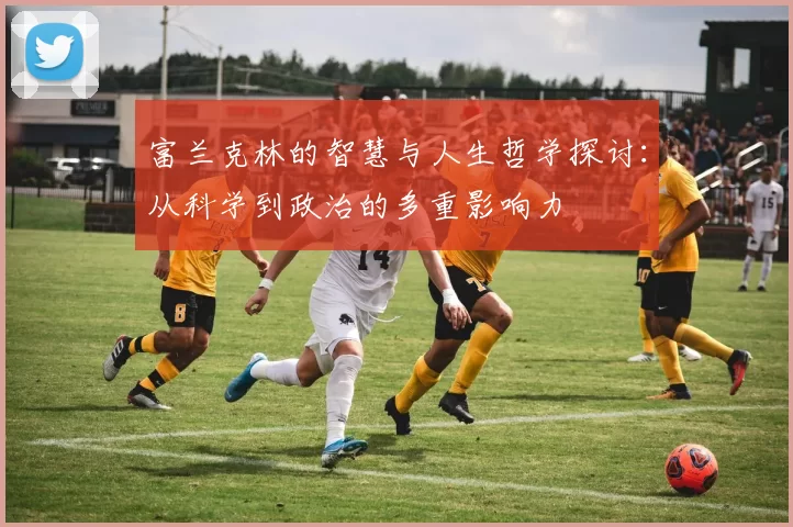 富兰克林的智慧与人生哲学探讨：从科学到政治的多重影响力