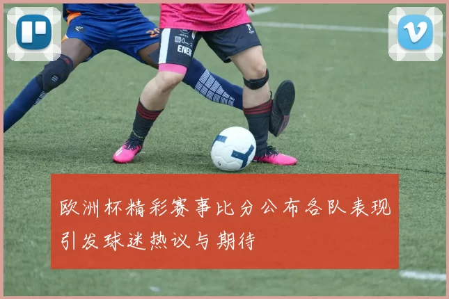 欧洲杯精彩赛事比分公布各队表现引发球迷热议与期待