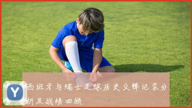 西班牙与瑞士足球历史交锋记录分析及战绩回顾