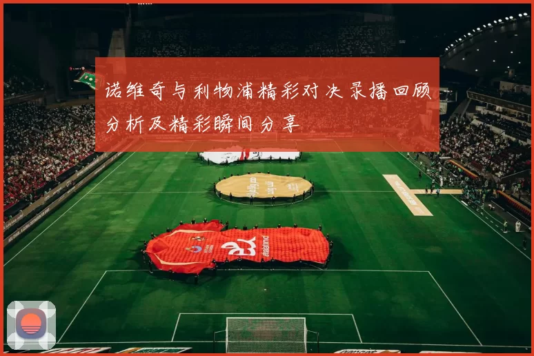 诺维奇与利物浦精彩对决录播回顾分析及精彩瞬间分享